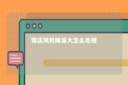 饭店风机噪音大怎么解决？全方位降噪方法与处理方案详解